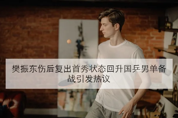 樊振东伤后复出首秀状态回升国乒男单备战引发热议（BaJIeSPORtS）